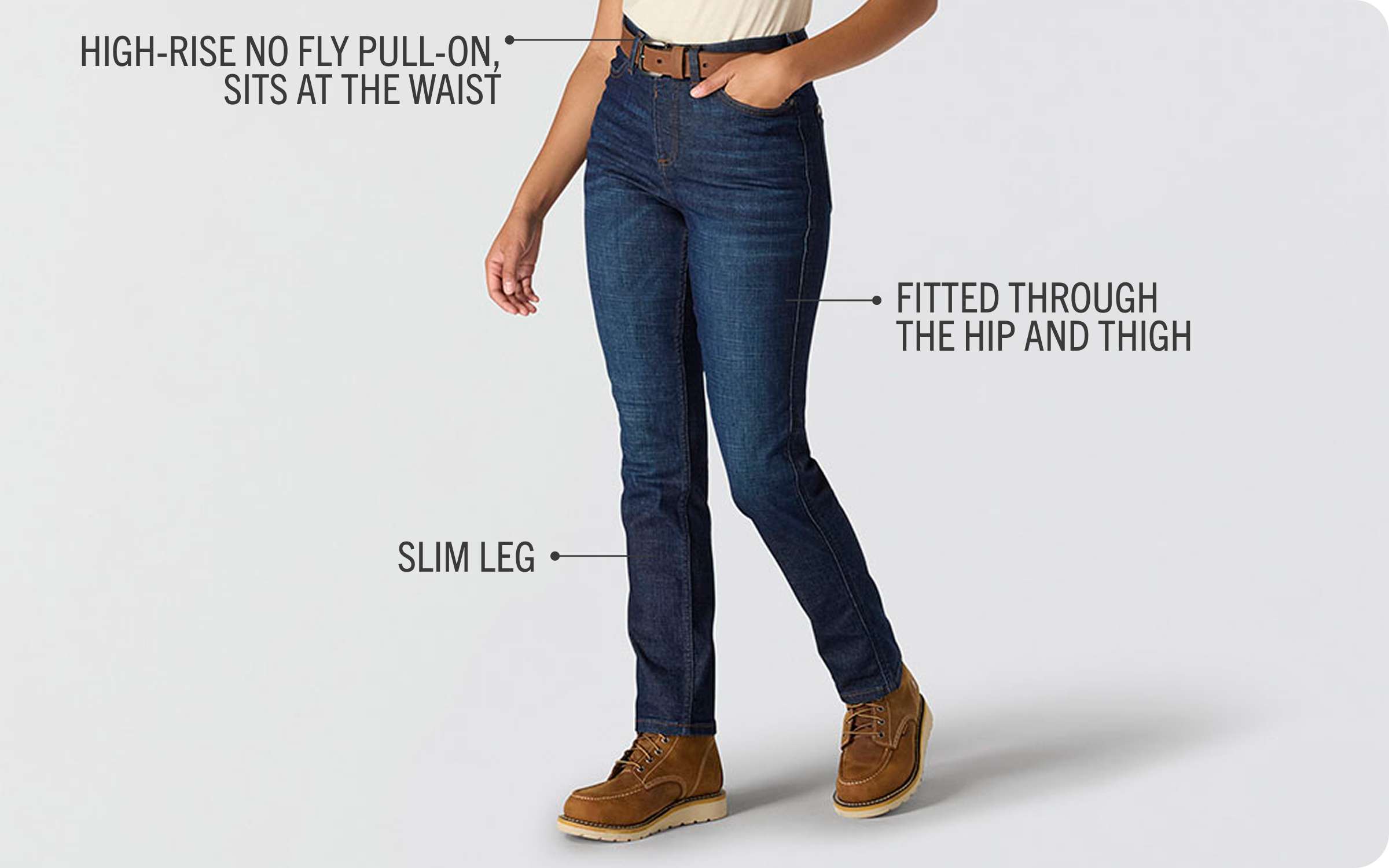 High-rise no fly pull-on, sits at the waist, fitted through the hip and thigh, slim leg