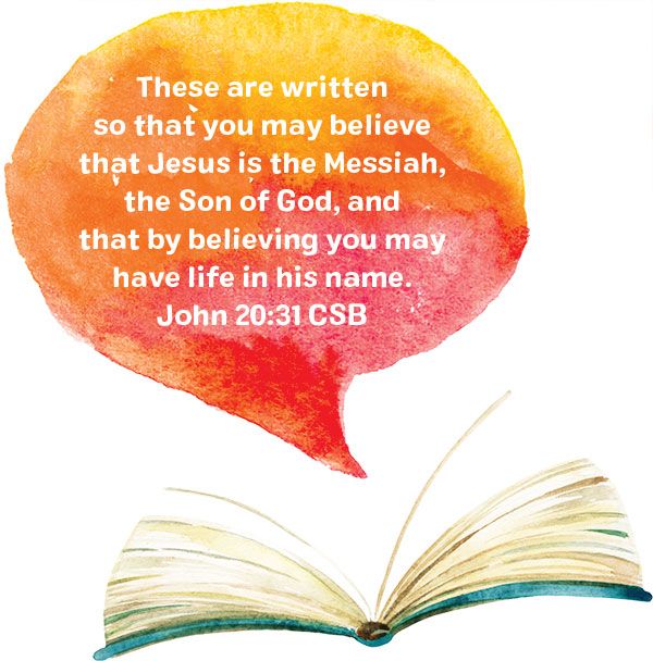  These are written so that you may believe that Jesus is the Messiah, the Son of God, and that by believing you may have life in his name. John 20:31 CSB