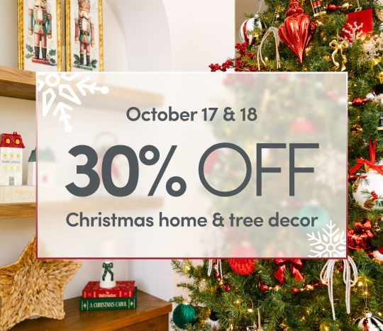 October 17 % 18: 30% Off Christmas home & tree decor. Exclusions apply; see a store team member for details.