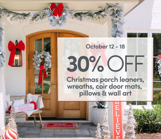 October 12 - 18: 30% Off Christmas porch leaners, wreaths, coir door mats, pillows & wall art. Exclusions apply; see a store team member for details.