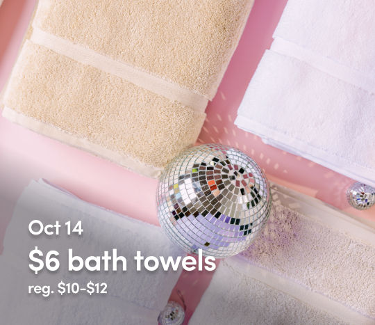 October 12 - 17: 6 Days of $6 Birthday Deals - $6 Bath Towels. Exclusions apply; see a store team member for details.