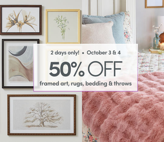 10/3 & 10/4: 2 days only - 50% off framed art, rugs, bedding & throws. Exclusions apply; please see a store team member for details.
