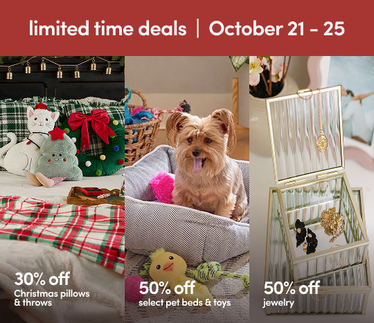 10/21 - 10/25 - limited time deals: 30% off Christmas pillows & throws, 50% of select pet & 50% off jewelry. Exclusions apply; see a store team member for details.