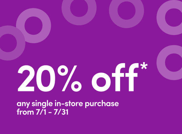 In Stores only 7/1 - 7/31: 20% off any single in-store purchase. Exclusions apply. See store team member for details.
