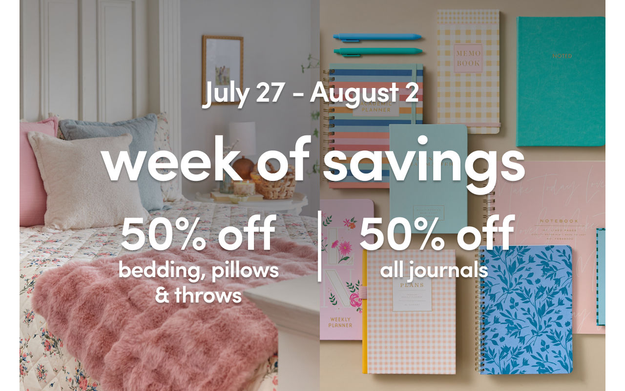 7/27 - 8/2: 50% off bedding, pillows, throws, and journals. Exclusions apply, see a store team member for details.