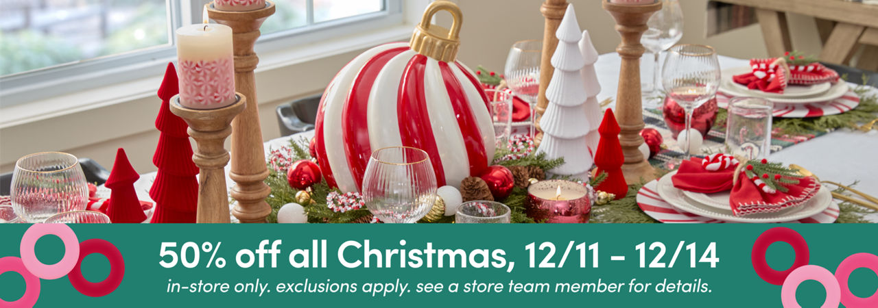 50% off all Christmas 12/11 - 12/14. In-store only. Exclusions apply. See a store team member for details. Featuring Christmas tablescape with candy cane chargers, wine glasses, candles, giant ornament decor and more.
