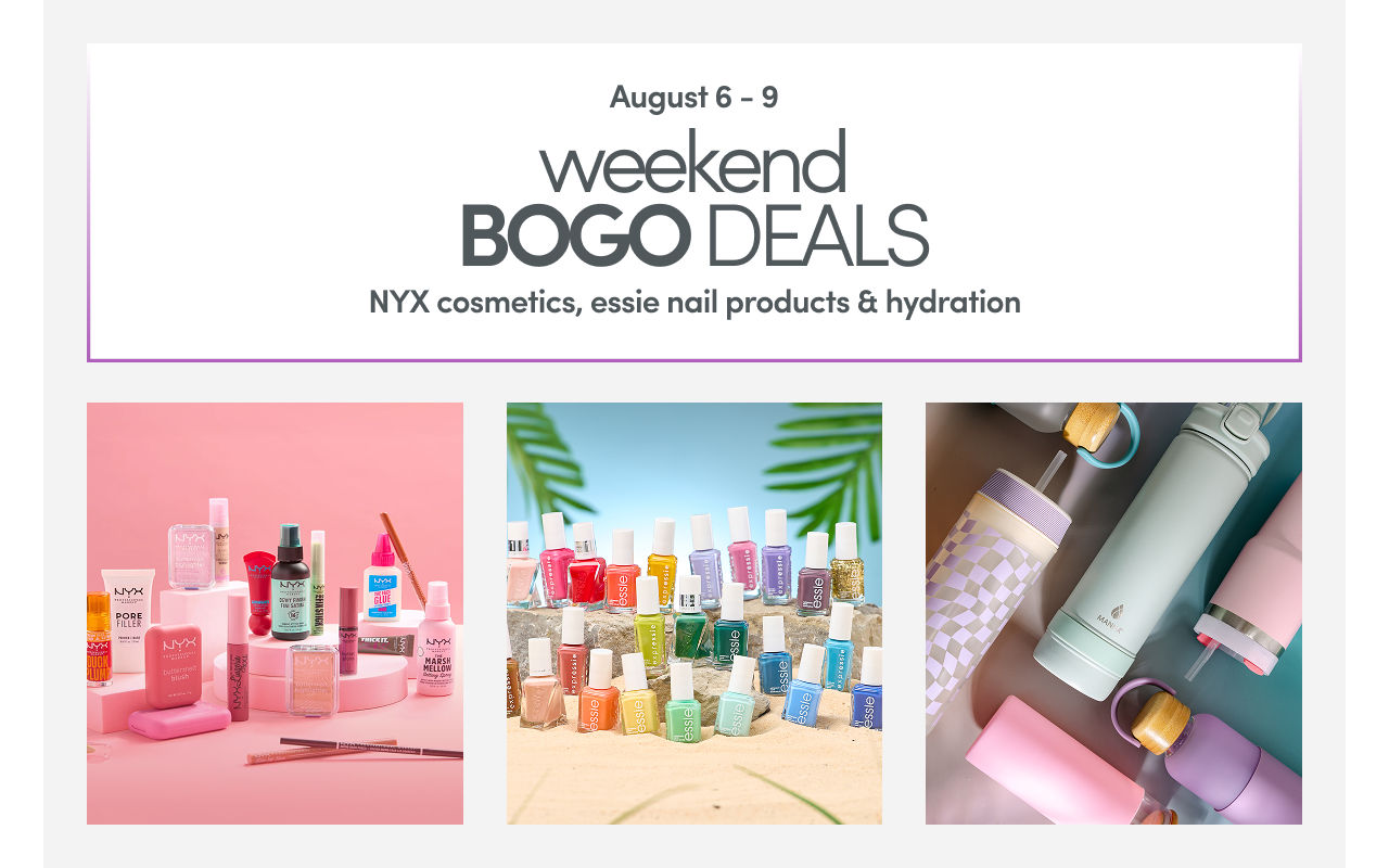 8/6 - 8/9: weekend BOGO deals on NYX Cosmetics, essie Nail Products, and Hydration. Exclusions apply; see a store team member for details.