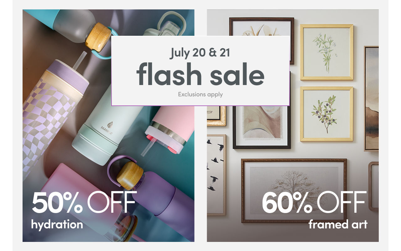 7/21 & 7/22: Flash Sale - 50% off hydration and 60% off framed art. Exclusions apply, see a store team member for details.