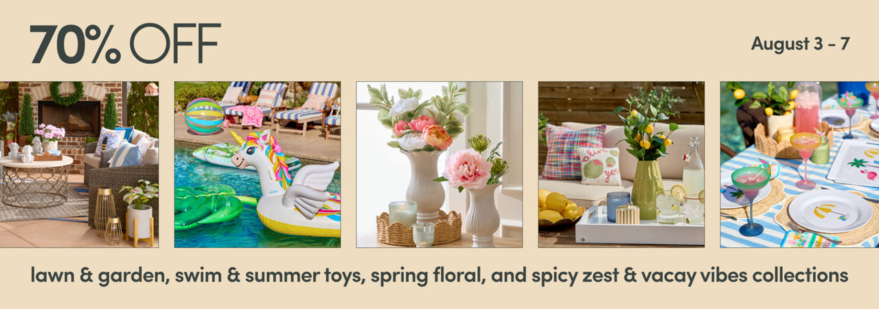 8/3 - 8/7: 70% off lawn & garden, swim & summer toys, spring florals, and spicy zest & vacay vibes collections. Exclusions apply; see a store team member for details.