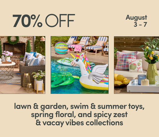8/3 - 8/7: 70% off lawn & garden, swim & summer toys, spring florals, and spicy zest & vacay vibes collections. Exclusions apply; see a store team member for details.