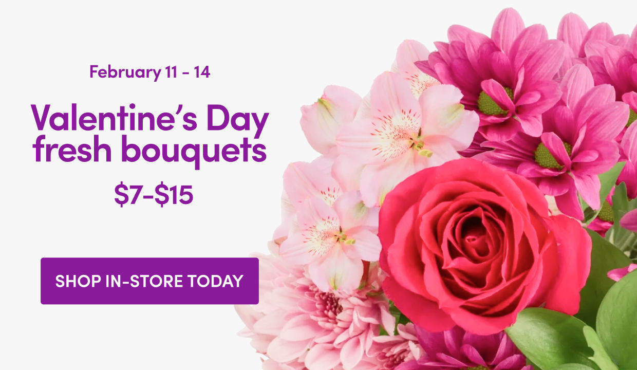 February 11 - 14 Valentine's Day fresh bouquets; $7 - $15. Shop in-store today.