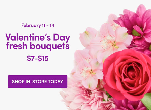 February 11 - 14 Valentine's Day fresh bouquets; $7 - $15. Shop in-store today.