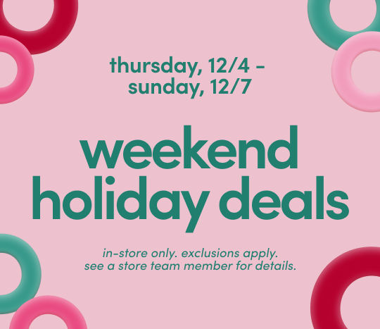 weekend holiday deals thursday. 12/4 - sunday 12/7. in-store only. exclusions apply. see a store team member for details.