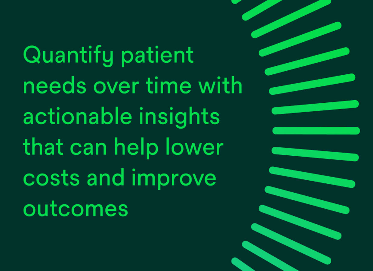 Quantify patient needs over time with actionable insights that can help lower costs and improve outcomes.
