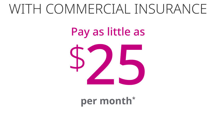 With commercial insurance, pay as little as 25 dollars per month.