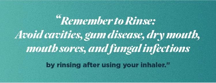 Remember to rinse: avoid cavities, gum disease, dry mouth, mouth sores, and fungal infections by rinsing after using your inhaler.