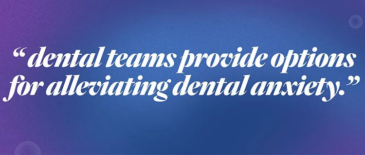 Quote: "Dental teams provide options for alleviating dental anxiety."