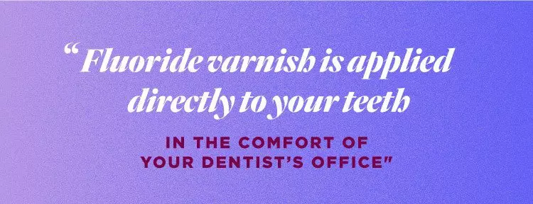 flouride varnish is applied directly to your teeth