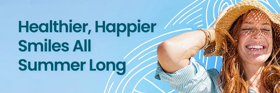 Healthier, Happier Smiles All Summer Long