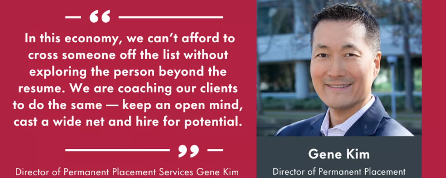 "In this economy, we can't afford to cross someone off the list without exploring the person beyond the resume. We are coaching our clients to do the same — keep an open mind, cast a wide net and hire for potential."  Director of Permanent Placement Services Gene Kim on holistic recruiting, evolving skill sets and future of the accounting profession.