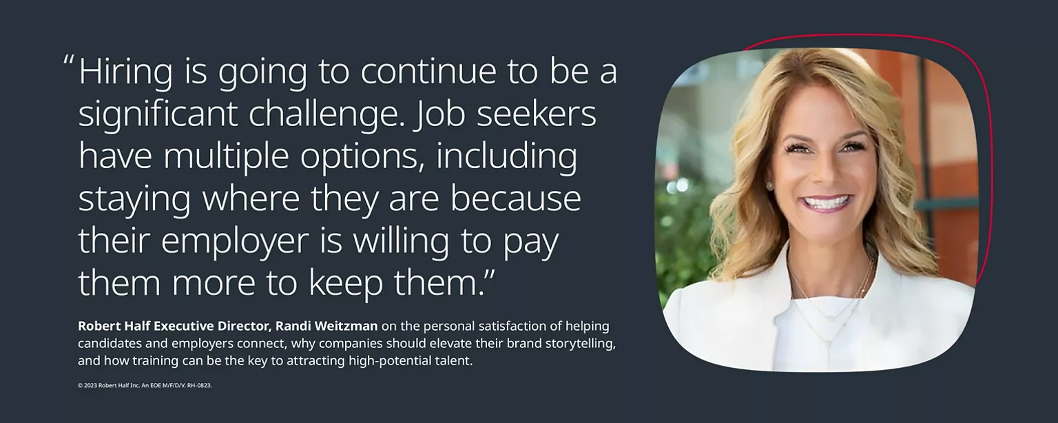 "Hiring is going to continue to be a significant challenge. Job seekers have multiple options, including staying where they are because their employer is willing to pay them ore to keep them." - Quote from Randi Weitzman (featured in image), Executive Director, Robert Half, on the personal satisfaction of helping candidates and employers connect, why companies should elevate their brand storytelling, and how training can be the key to attracting high potential talent.