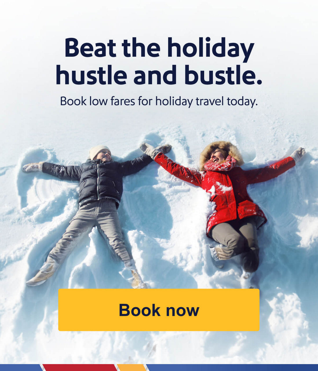 Beat the holiday hustle & bustle. Book low fares for holiday travel today. [Book now].