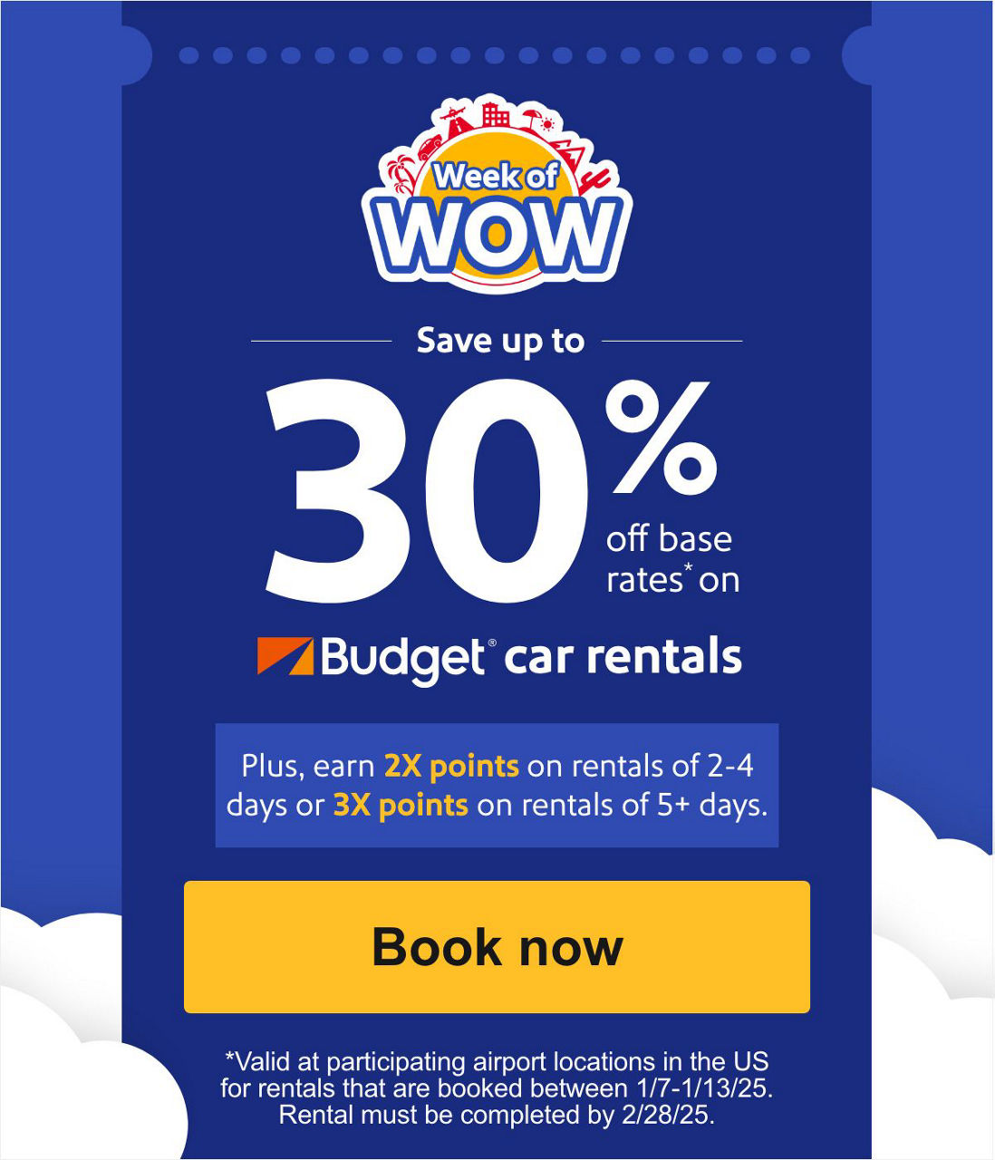 Save up to 30% on base rate on Budget® car rentals. Plus, earn 2X points on rentals of 2-4 days or 3X points on rentals of 5+ days. *Valid at participating airport locations in the US for rentals that are booked between 1/7-1/13/25. Rental must be completed by 2/28/25. [Book now]