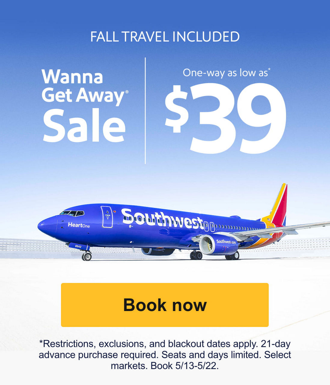 FALL TRAVEL INCLUDED Wanna Get Away® Sale One-way as low as* $39 *Restrictions and exclusions apply. 21-day advance purchase required. Seats and days limited. Select markets. Book 5/13-5/22. [Book now]