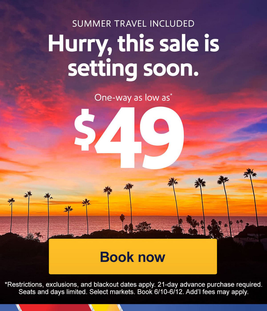 AUGUST TRAVEL INCLUDED Hurry, this sale is setting soon. [Book now] *Restrictions, exclusions, and blackout dates apply. 21-day advance purchase required. Seats and days limited. Select markets. Book 6/10-6/12. Add’l fees may apply.