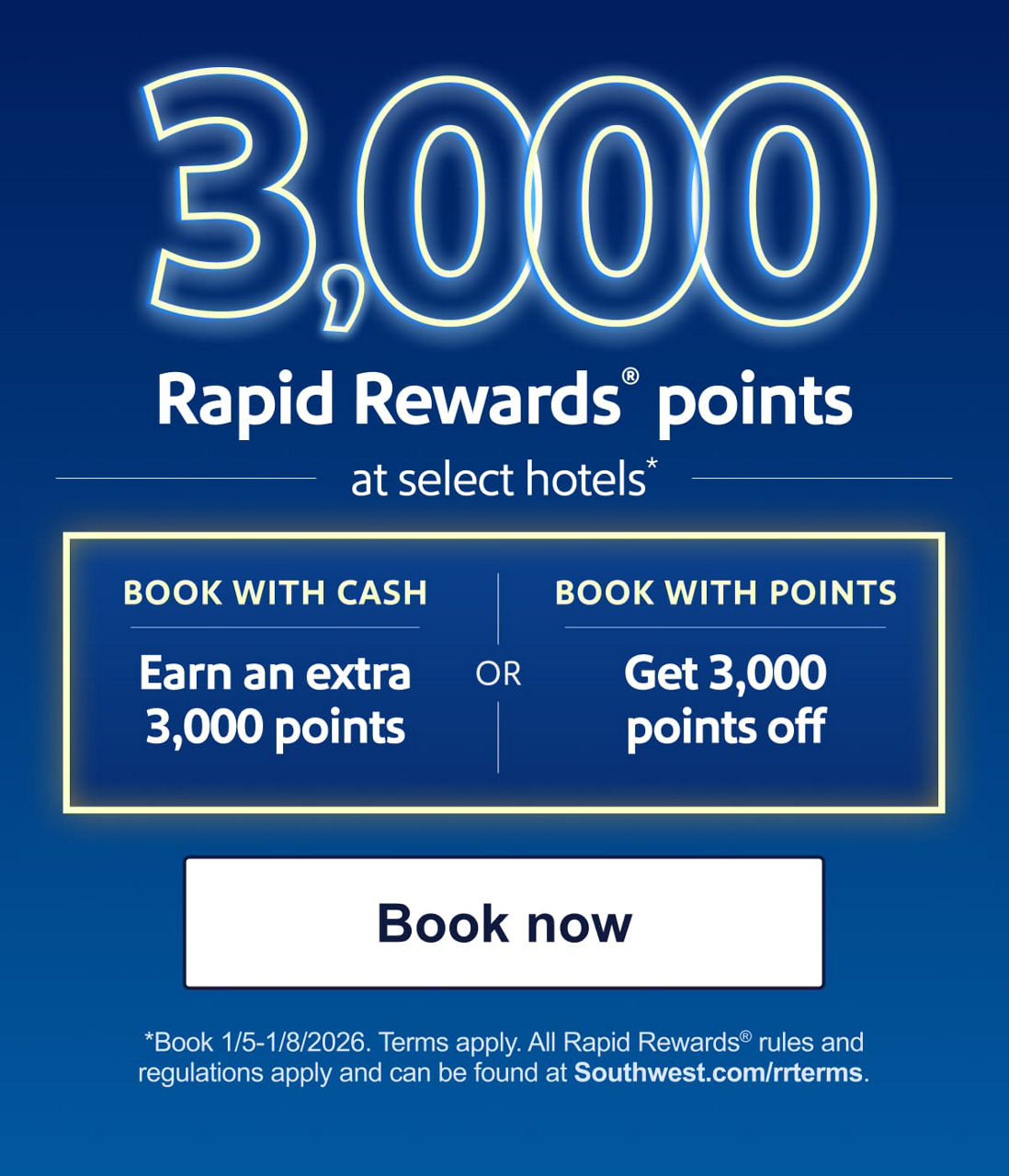 3,000 Rapid Rewards® points at select hotels. BOOK WITH CASH    Earn an extra 3,000 points   OR   BOOK WITH POINTS   Get 3,000 points off. Book 1/5-1/8/2026. Terms apply. All Rapid Rewards rules and regulations apply and can be found at Southwest.com/rrrterms. [BOOK NOW]