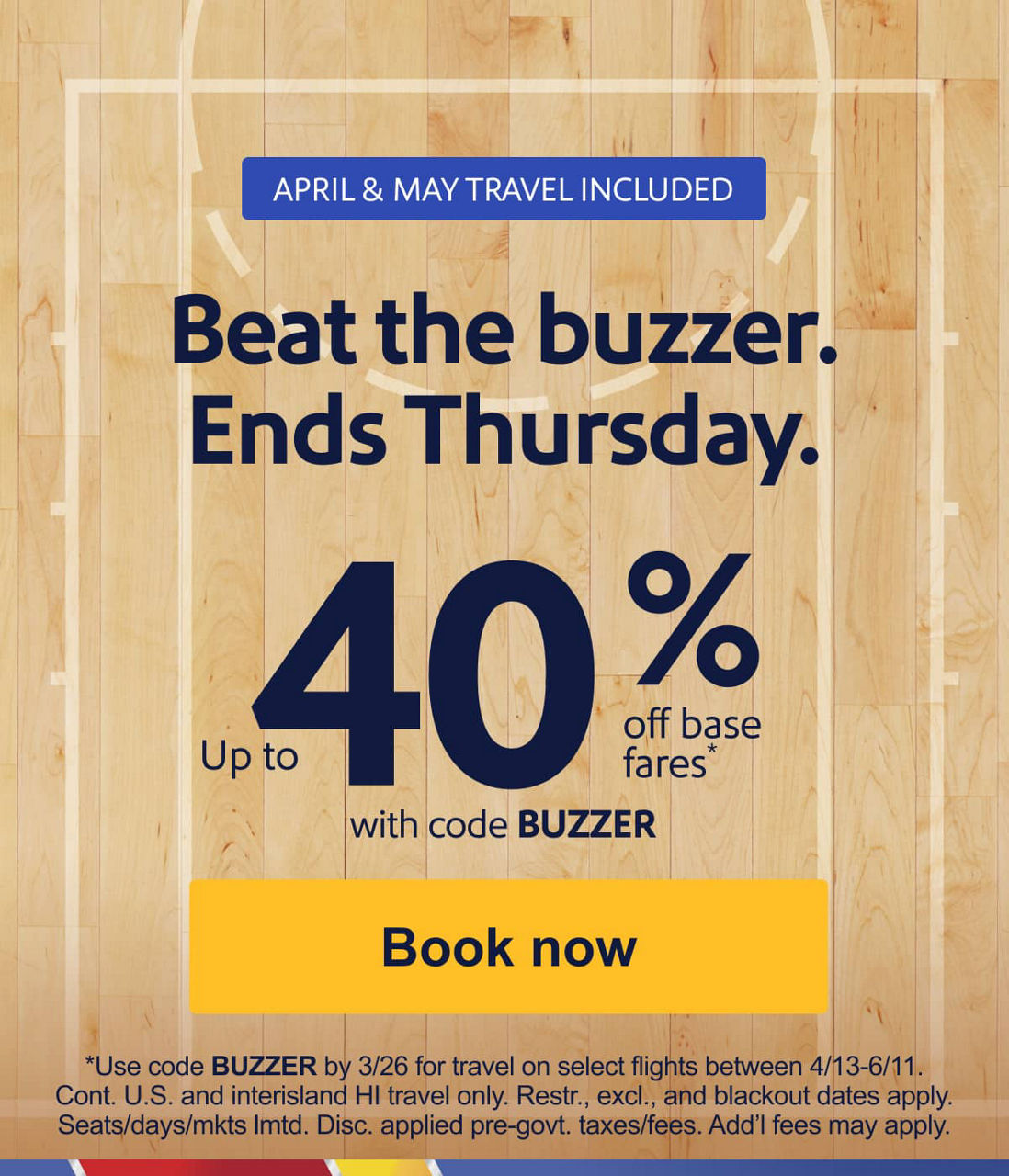 APRIL & MAY TRAVEL INCLUDED Beat the buzzer. Ends Thursday. Up to 40% off base fares* with code BUZZER [Book now] *Use code BUZZER by 3/26 for travel on select flights between 4/13-6/11. Cont. U.S. and interisland HI travel only. Restr., excl., and blackout dates apply. Seats/days/mkts lmtd. Disc. applied pre-govt. taxes/fees. Add’l fees may apply.