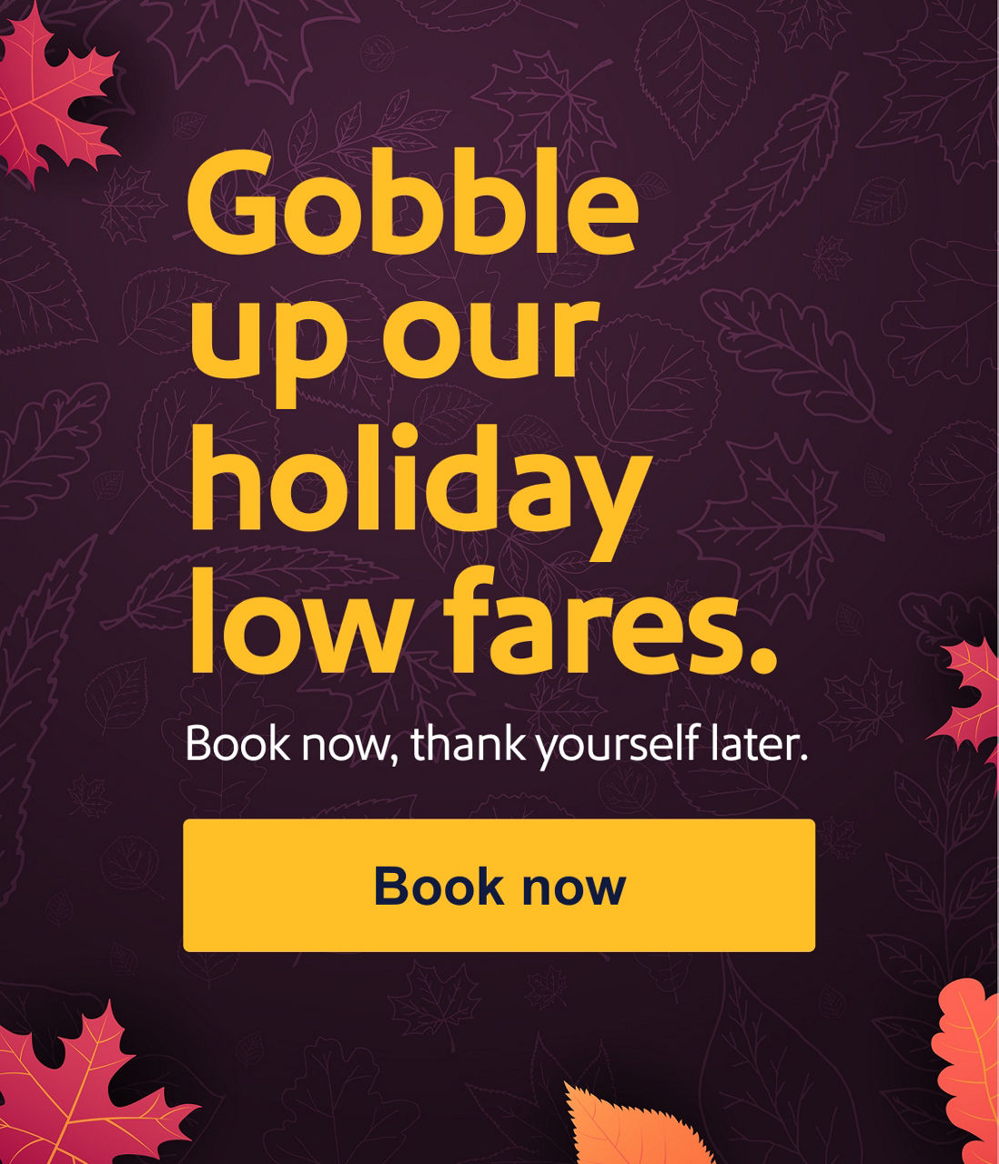 Gobble up these low fares. Book now, thank yourself later. [Book now].
