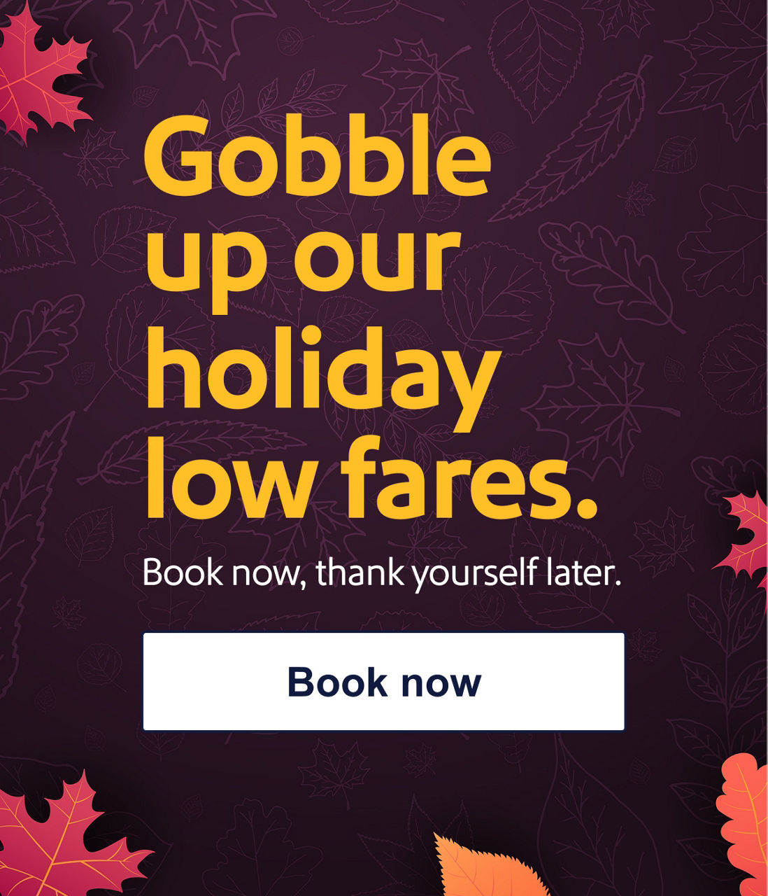 Gobble up our low fares. Book now, thank yourself later.