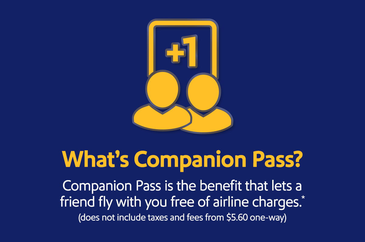 What's Companion Pass? Companion Pass is the benefit that lets a friend fly with you free of airline charges.* (does not include taxes and fees from $5.60 one-way)