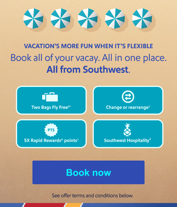 VACATION’S MORE FUN WHEN IT’S FLEXIBLE Book all of your vacay. All in one place. All from Southwest. Two Bags Fly Free1   Change or rearrange2  5X Rapid Rewards points3 Southwest Hospitality4 [Book now] See offer terms and conditions below.