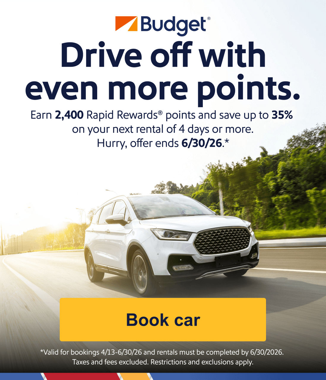 Drive off with even more points. Earn 2,400 Rapid Rewards® points and save up to 35% on your next rental of 4 days or more. Hurry, offer ends 6/30/26. Valid for bookings 4/13-6/30/26 and rentals must be completed by 6/30/26. Taxes and fees excluded. Restrictions and exclusions apply.  [Book car]