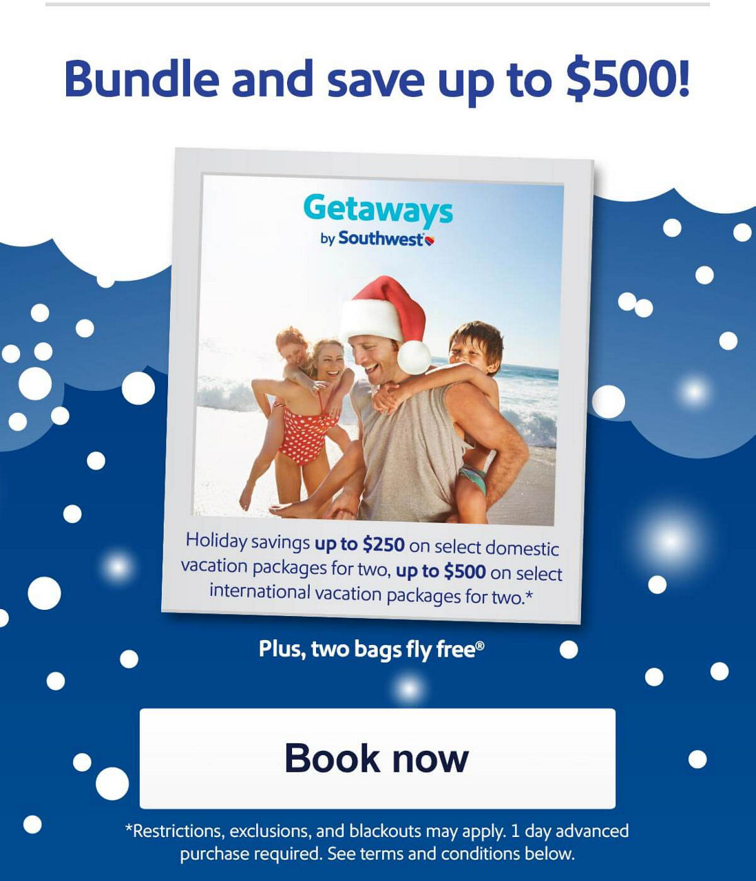 Bundle and save up to $500! Holiday savings up to $250 on select domestic vacation packages for two, up to $500 on select international vacation packages for two.*  Plus, two bags fly free®** *Restr. excl. & blckouts may apply. 1 day adv. purch. req'd. See terms and conditions below. [Book now]