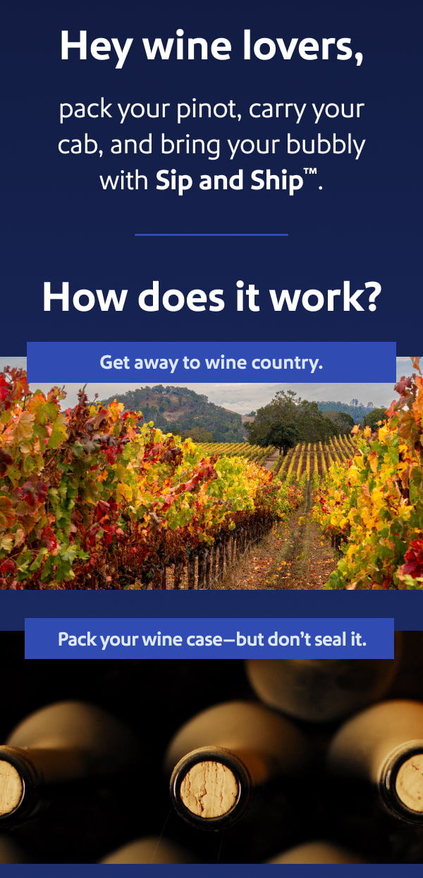 Hey wine lovers,  pack your pinot, carry your cab, and bring your bubbly with Sip and Ship™. How does it work? Get away to wine country. Pack your wine-but don't seal it.