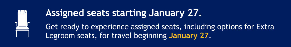 Assigned seats starting January 27. Get ready to experience assigned seats, including options for Extra Legroom seats, for travel beginning January 27. [BOOK NOW]