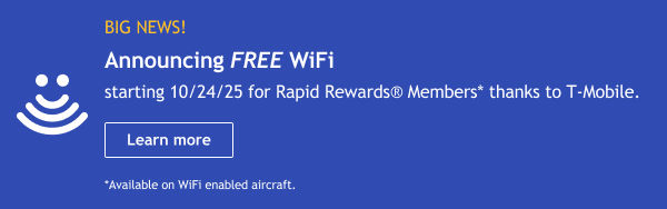 BIG NEWS! Announcing FREE WiFi starting 10/24/25 for Rapid Rewards® Members* thanks to T Mobile. [Learn more] *Available on WiFi-enabled designated aircraft.