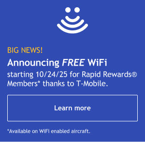 BIG NEWS! Announcing FREE WiFi starting 10/24/25 for Rapid Rewards® Members* thanks to T Mobile. [Learn more] *Available on WiFi-enabled designated aircraft.