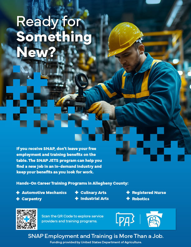 Thumbnail for More Than A Job Flyer 1 - Text reads: "Ready for Something New? Scan the QR Code to explore service providers and training programs. If you receive SNAP, don’t leave your free employment and training benefits on the table. The SNAP JETS program can help you find a new job in an in-demand industry and keep your benefits as you look for work. Hands-On Career Training Programs in Allegheny County: Automotive Mechanics Carpentry Culinary Arts Industrial Arts Registered Nurse Robotics SNAP Employment and Training is More Than a Job. Funding provided by United States Department of Agriculture."