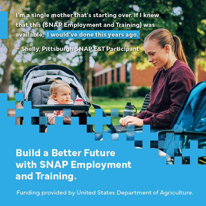 A mother typing on a laptop with her baby daughter looking at her. Text on graphic reads: "I'm a single mother that's starting over. If i knew that this (SNAP Employment and Training) was available. I would've done this years ago. - Shell, Pittsburgh SNAP E&T Participant -- Build a better future with SNAP Employment and Training. Funding provided by United States Department of Agriculture.